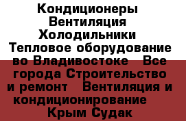 Кондиционеры, Вентиляция, Холодильники, Тепловое оборудование во Владивостоке - Все города Строительство и ремонт » Вентиляция и кондиционирование   . Крым,Судак